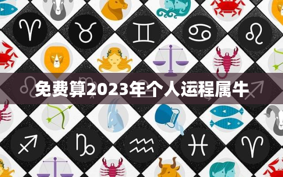 免费算2023年个人运程属牛，2023年生肖牛运势运程