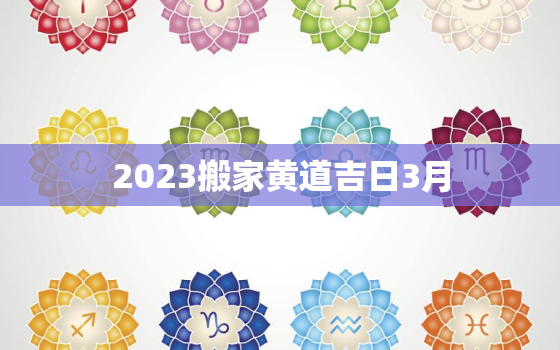 2023搬家黄道吉日3月，2023年适合搬家的日子