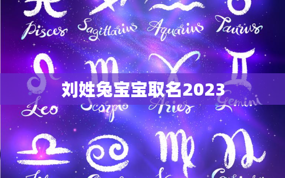 刘姓兔宝宝取名2023，刘姓兔宝宝取名2023女孩