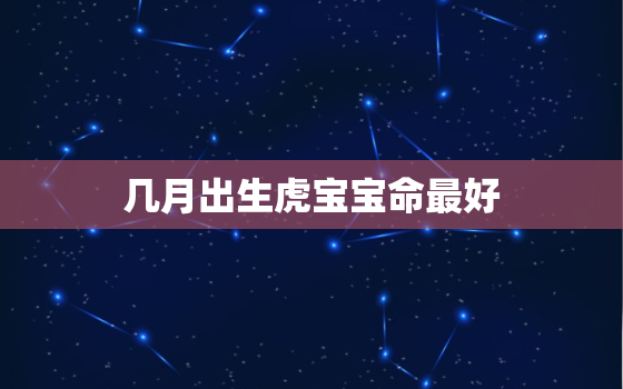 几月出生虎宝宝命最好，几月出生的虎宝宝好?