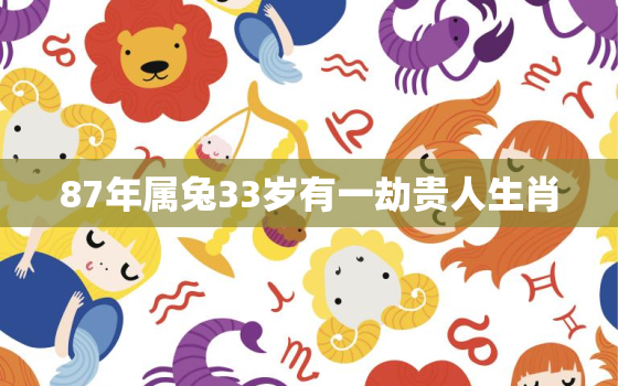 87年属兔33岁有一劫贵人生肖，87年属兔33岁有一劫贵人生肖是什么