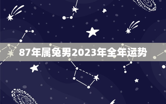 87年属兔男2023年全年运势，1987年兔男2023年感情与婚姻