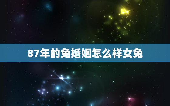 87年的兔婚姻怎么样女兔，87年兔女婚姻坎坷