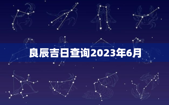 良辰吉日查询2023年6月，2023年6月份黄道吉日