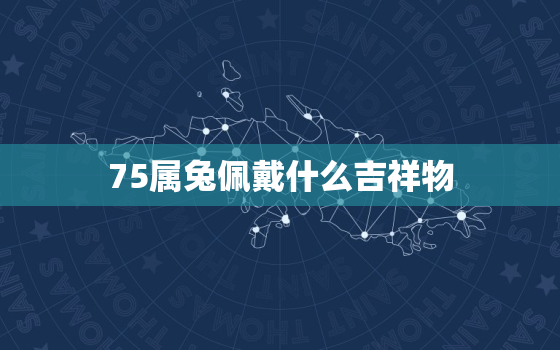 75属兔佩戴什么吉祥物，75兔佩戴什么吉祥物对财运好