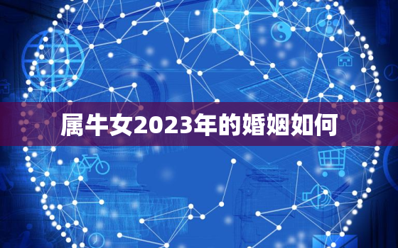 属牛女2023年的婚姻如何，2023年属牛女人的全年运势