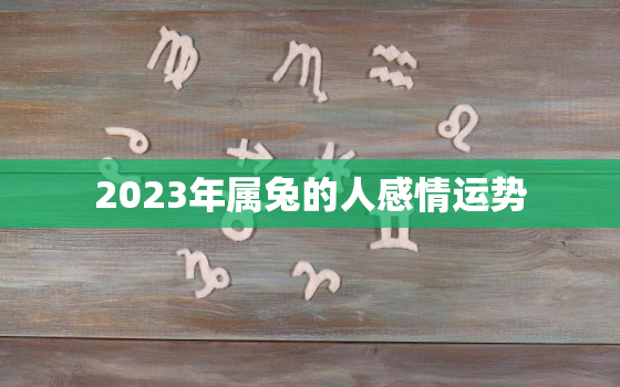 2023年属兔的人感情运势，2023年属兔的人感情运势怎么样