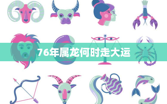 76年属龙何时走大运，76年属龙人的吉祥数字