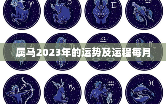 属马2023年的运势及运程每月，属马2023年的运势及运程每月运气