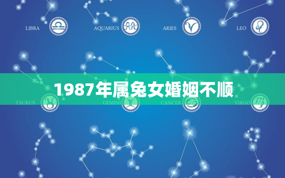 1987年属兔女婚姻不顺，1987年属兔女婚姻不顺利怎么办