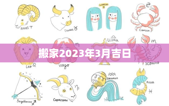 搬家2023年3月吉日，2023年搬家黄道吉日一览表