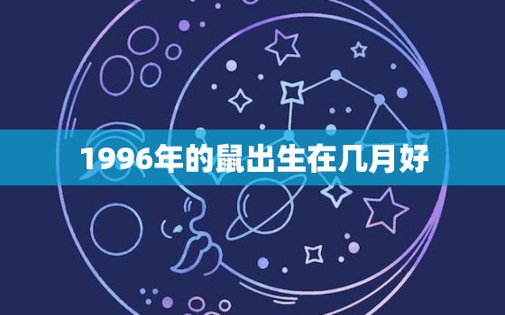 1996年的鼠出生在几月好，1996年属鼠几月出生好是什么命