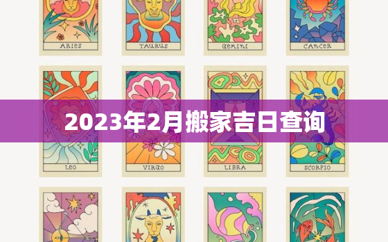 2023年2月搬家吉日查询，2023年搬家黄道吉日