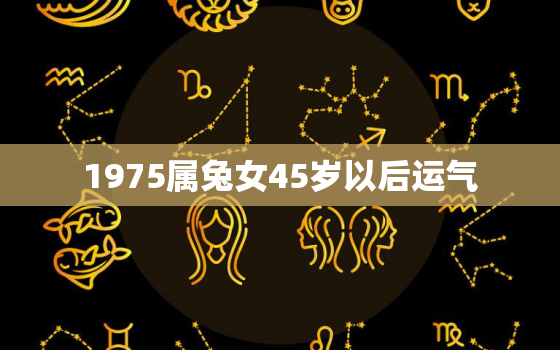 1975属兔女45岁以后运气，75属兔女2020年45岁运势每月