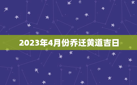 2023年4月份乔迁黄道吉日，2023年5月份乔迁黄道吉日