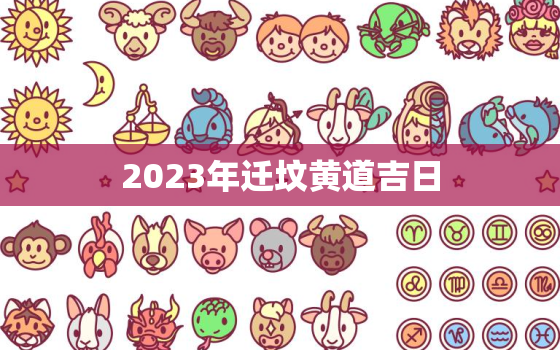 2023年迁坟黄道吉日，2023年迁坟黄道吉日查询表