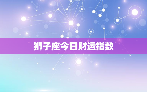 狮子座今日财运指数，狮子座今日财运指数查询