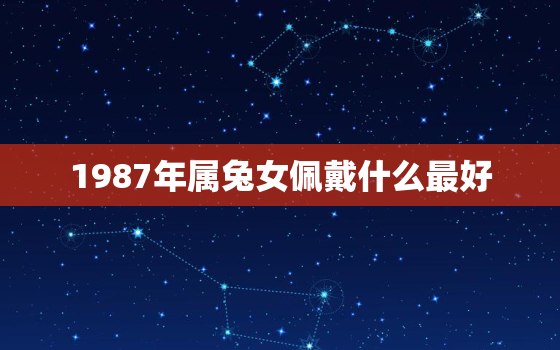 1987年属兔女佩戴什么最好，87年属兔36岁有一灾