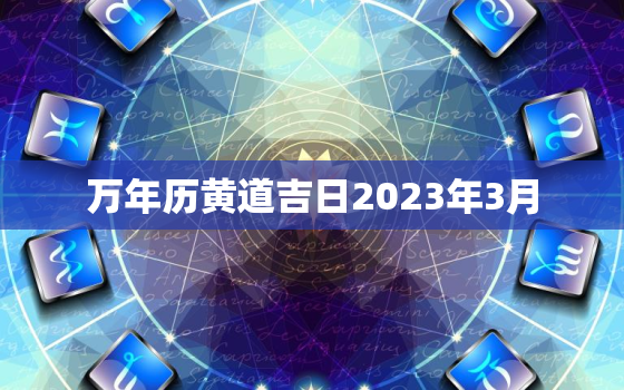 万年历黄道吉日2023年3月，万年历黄道吉日2023年3月份