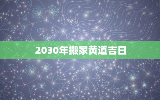 2030年搬家黄道吉日，2020搬家年黄道吉日一览表