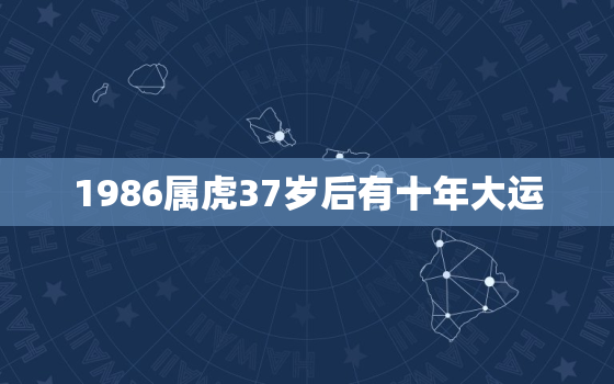 1986属虎37岁后有十年大运，86年属虎2023年运势详解