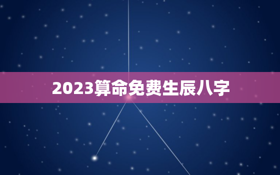 2023算命免费生辰八字，2023年占卜