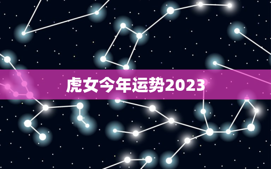 虎女今年运势2023，虎女今年运势2021