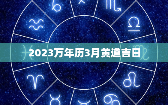 2023万年历3月黄道吉日，黄历20213月