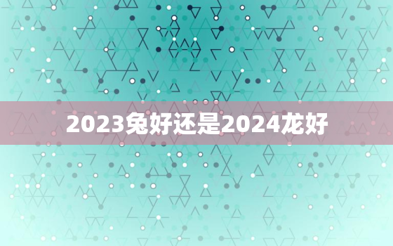 2023兔好还是2024龙好，2023黑兔年百年一遇