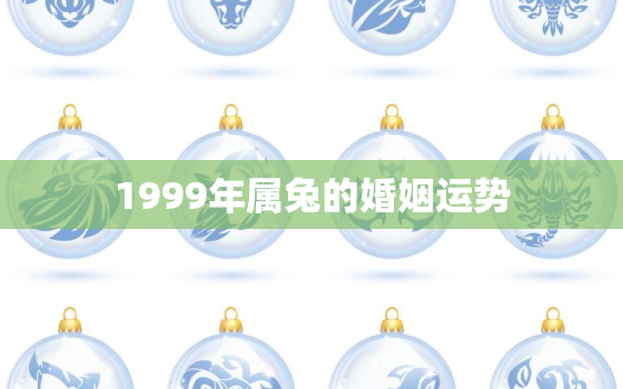 1999年属兔的婚姻运势，1999属兔的一生婚姻