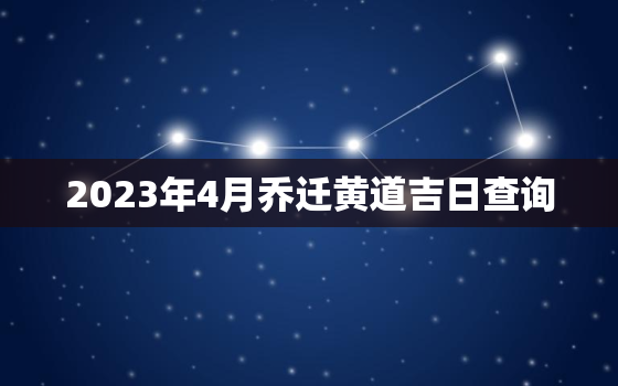 2023年4月乔迁黄道吉日查询，2023 4月