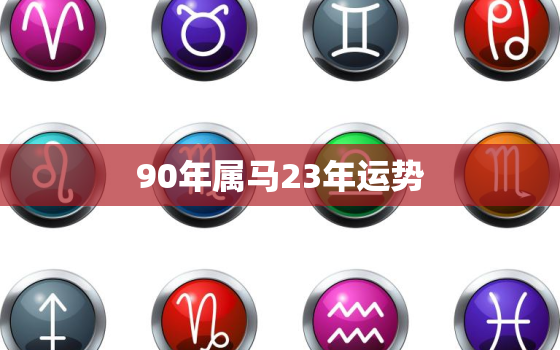 90年属马23年运势，1990年属马运势2023年运势