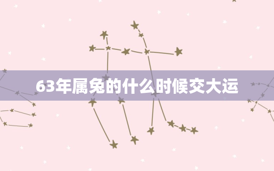 63年属兔的什么时候交大运，63年属兔人什么时候交运