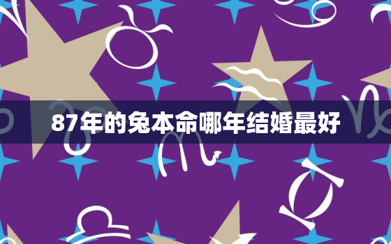 87年的兔本命哪年结婚最好，1987年属兔结婚用几月结婚