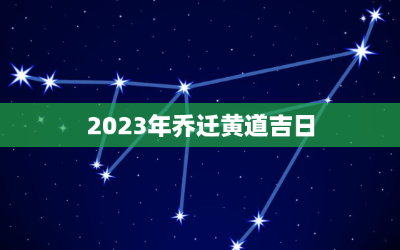 2023年乔迁黄道吉日，近期乔迁黄道吉日查询