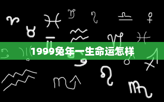 1999兔年一生命运怎样，1999属兔最忌几月出生