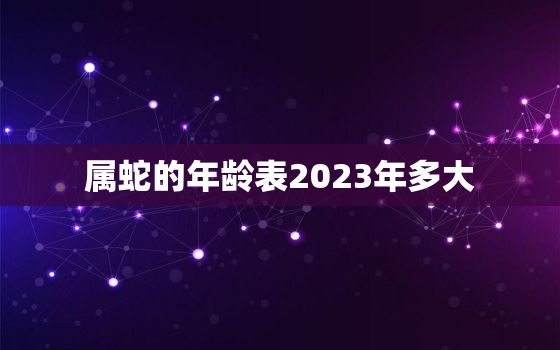 属蛇的年龄表2023年多大，2032年属蛇的多少岁