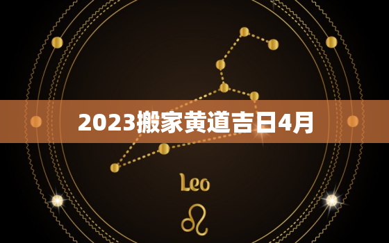 2023搬家黄道吉日4月，2023年搬家黄道吉日