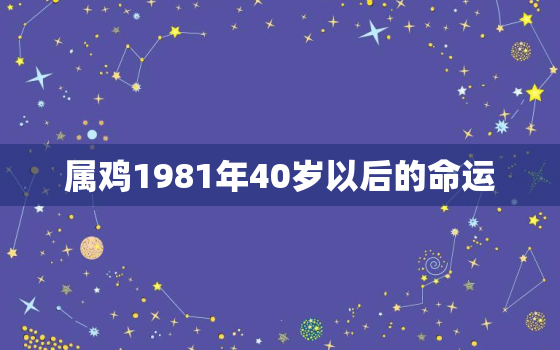 属鸡1981年40岁以后的命运，81年属鸡人42岁过七劫