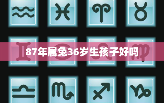 87年属兔36岁生孩子好吗，87年属兔36岁生孩子好吗女