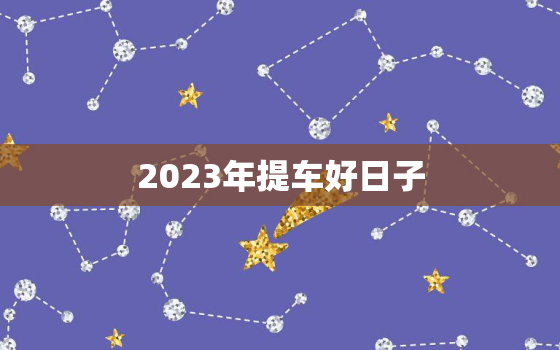 2023年提车好日子，23号提车日子好不好