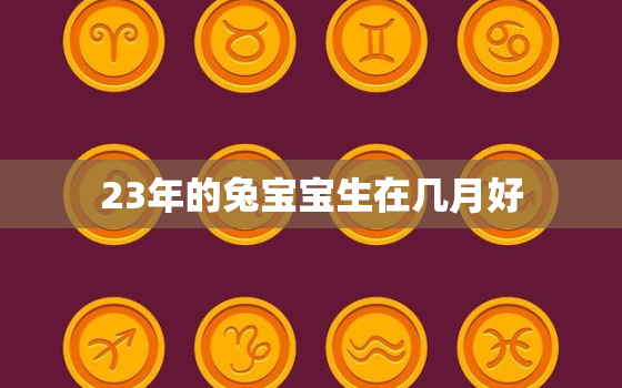 23年的兔宝宝生在几月好，23年属兔的几月出生好