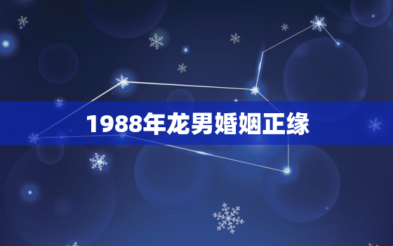 1988年龙男婚姻正缘，1988年属龙男婚姻配对