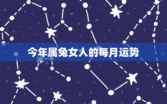 今年属兔女人的每月运势，属兔女人今年的财运