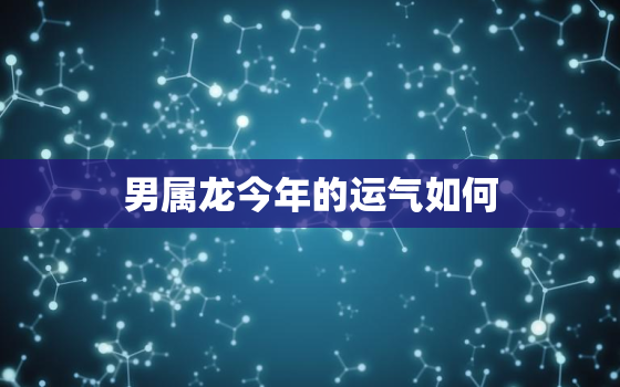 男属龙今年的运气如何，属龙男的人2022年的运势及运程