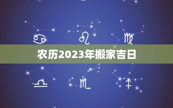 农历2023年搬家吉日，农历2023年搬家吉日查询