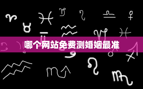 哪个网站免费测婚姻最准，哪个网站测姻缘最准