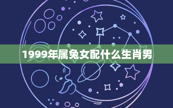 1999年属兔女配什么生肖男，1999年的女兔配什么属相好