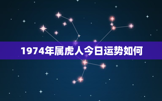 1974年属虎人今日运势如何，74年属虎今日运势偏财运