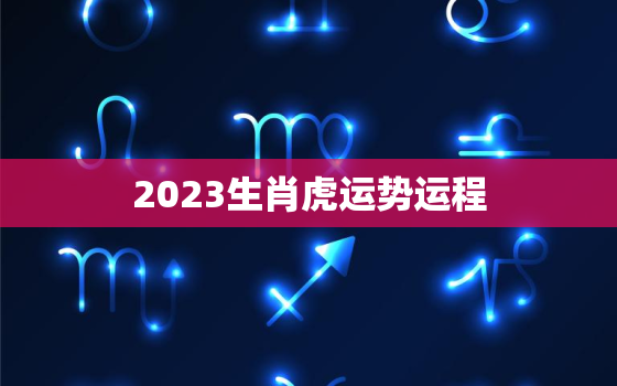 2023生肖虎运势运程，2023年属虎的运势和财运